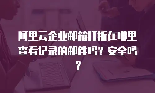 阿里云企业邮箱打折在哪里查看记录的邮件吗?安全吗?