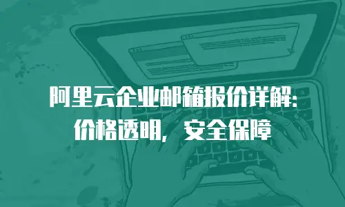 阿里云企业邮箱报价详解：价格透明，安全保障