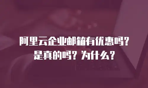 阿里云企业邮箱有优惠吗？是真的吗？为什么？