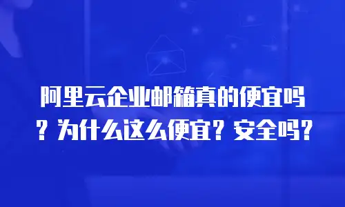 阿里云企业邮箱真的便宜吗？为什么这么便宜？安全吗？