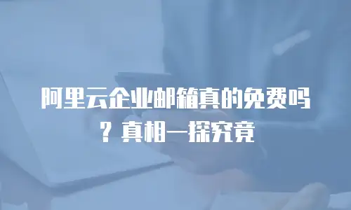 阿里云企业邮箱真的免费吗？真相一探究竟