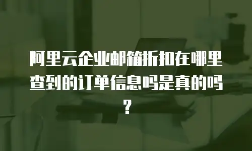 阿里云企业邮箱折扣在哪里查到的订单信息吗是真的吗？