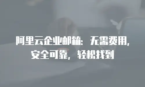 阿里云企业邮箱:无需费用,安全可靠,轻松找到
