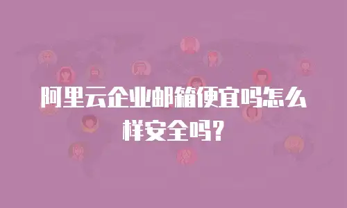 阿里云企业邮箱便宜吗怎么样安全吗？