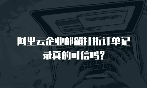 阿里云企业邮箱打折订单记录真的可信吗？