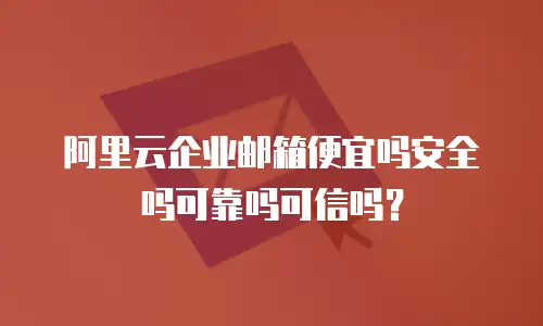 阿里云企业邮箱便宜吗安全吗可靠吗可信吗?
