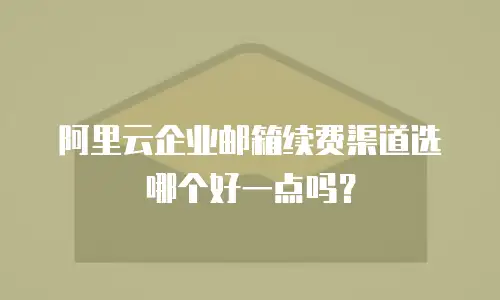 阿里云企业邮箱续费渠道选哪个好一点吗？