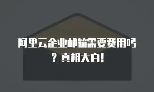 阿里云企业邮箱需要费用吗?真相大白!