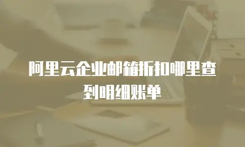 阿里云企业邮箱折扣哪里查到明细账单