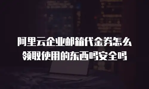 阿里云企业邮箱代金券怎么领取使用的东西吗安全吗