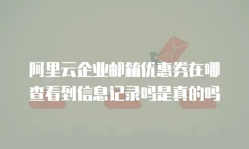 阿里云企业邮箱优惠券在哪查看到信息记录吗是真的吗