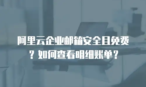 阿里云企业邮箱安全且免费？如何查看明细账单？