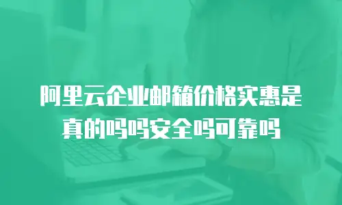 阿里云企业邮箱价格实惠是真的吗吗安全吗可靠吗