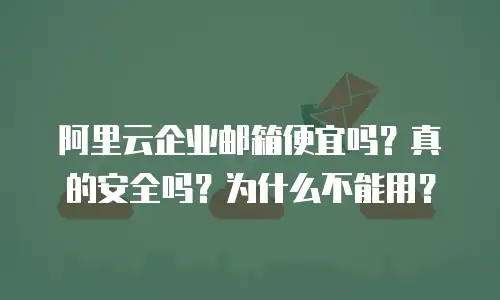 阿里云企业邮箱便宜吗?真的安全吗?为什么不能用?