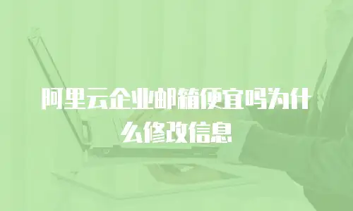 阿里云企业邮箱便宜吗为什么修改信息