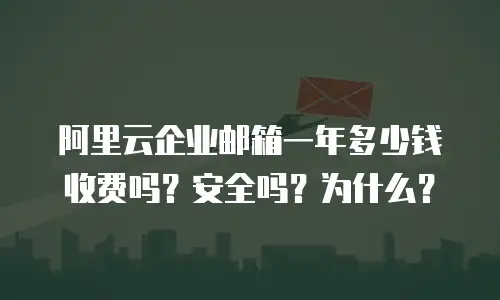 阿里云企业邮箱一年多少钱收费吗？安全吗？为什么？