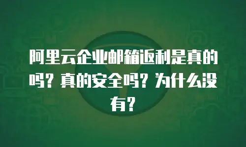 阿里云企业邮箱返利是真的吗？真的安全吗？为什么没有？