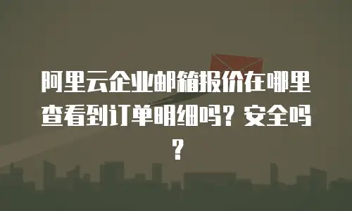 阿里云企业邮箱报价在哪里查看到订单明细吗?安全吗?