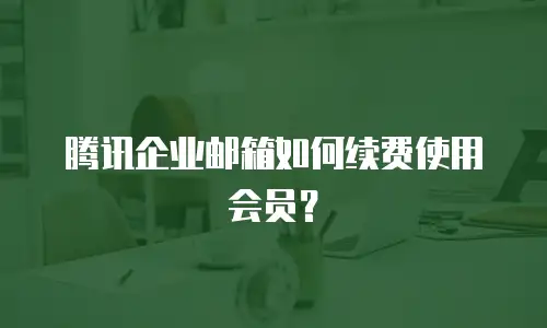 腾讯企业邮箱如何续费使用会员?