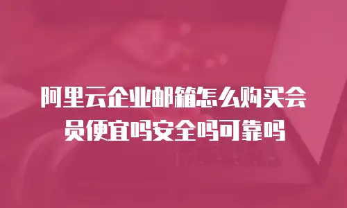 阿里云企业邮箱怎么购买会员便宜吗安全吗可靠吗