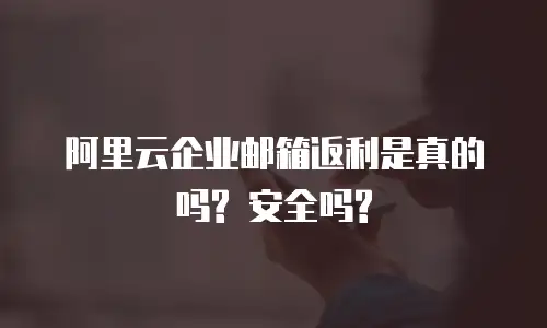 阿里云企业邮箱返利是真的吗? 安全吗?