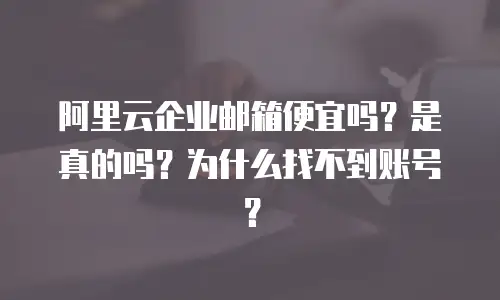 阿里云企业邮箱便宜吗？是真的吗？为什么找不到账号？