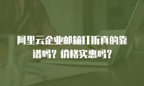阿里云企业邮箱打折真的靠谱吗?价格实惠吗?