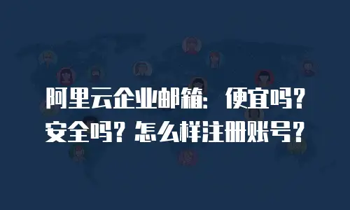 阿里云企业邮箱:便宜吗?安全吗?怎么样注册账号?