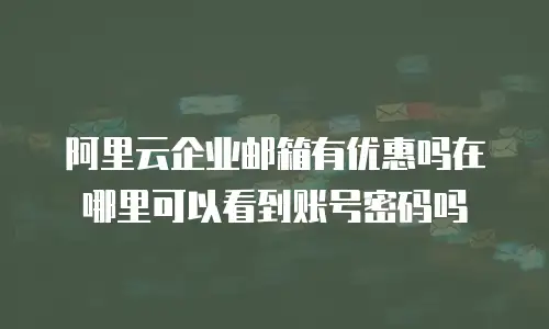 阿里云企业邮箱有优惠吗在哪里可以看到账号密码吗