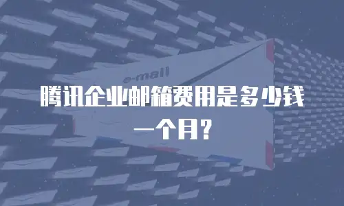 腾讯企业邮箱费用是多少钱一个月？