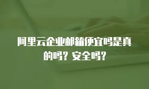 阿里云企业邮箱便宜吗是真的吗？安全吗？