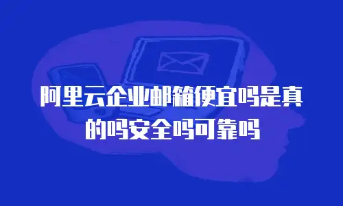 阿里云企业邮箱便宜吗是真的吗安全吗可靠吗