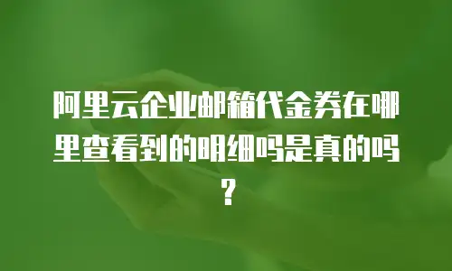 阿里云企业邮箱代金券在哪里查看到的明细吗是真的吗？