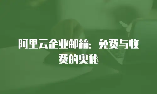 阿里云企业邮箱：免费与收费的奥秘