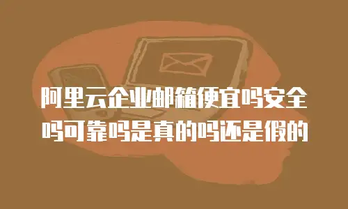 阿里云企业邮箱便宜吗安全吗可靠吗是真的吗还是假的