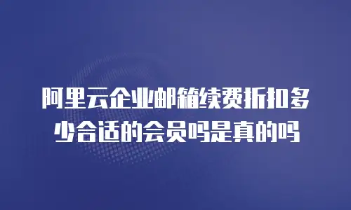 阿里云企业邮箱续费折扣多少合适的会员吗是真的吗