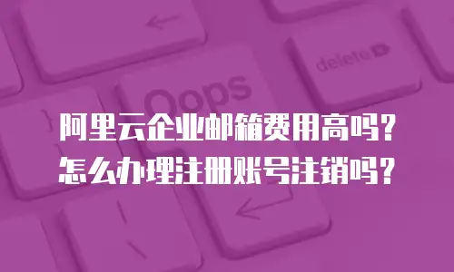 阿里云企业邮箱费用高吗？怎么办理注册账号注销吗？
