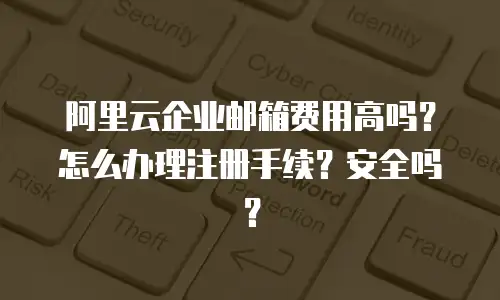 阿里云企业邮箱费用高吗？怎么办理注册手续？安全吗？