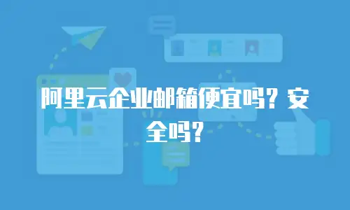 阿里云企业邮箱便宜吗？安全吗？