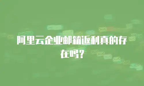 阿里云企业邮箱返利真的存在吗？