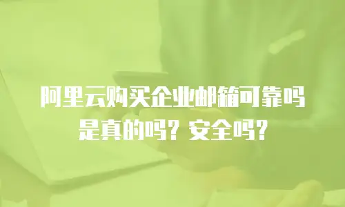 阿里云购买企业邮箱可靠吗是真的吗？安全吗？