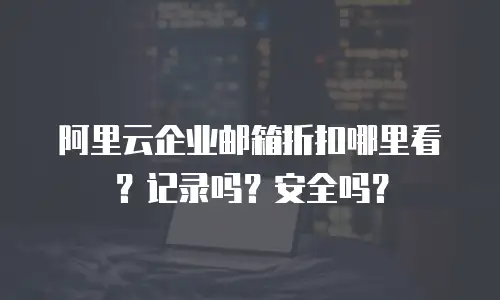阿里云企业邮箱折扣哪里看？记录吗？安全吗？