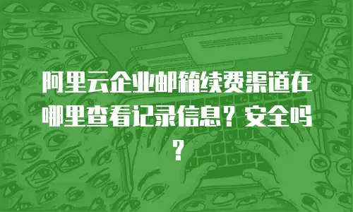 阿里云企业邮箱续费渠道在哪里查看记录信息？安全吗？