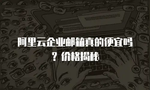阿里云企业邮箱真的便宜吗？价格揭秘