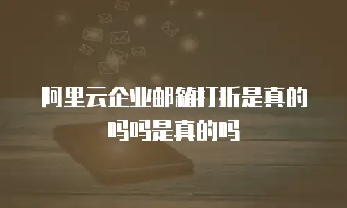 阿里云企业邮箱打折是真的吗吗是真的吗