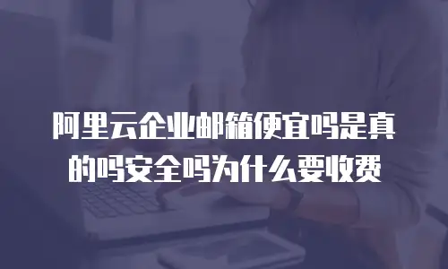 阿里云企业邮箱便宜吗是真的吗安全吗为什么要收费