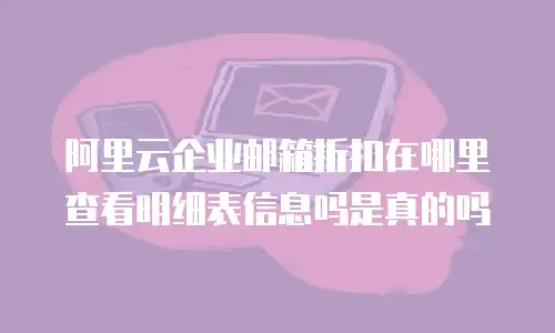阿里云企业邮箱折扣在哪里查看明细表信息吗是真的吗