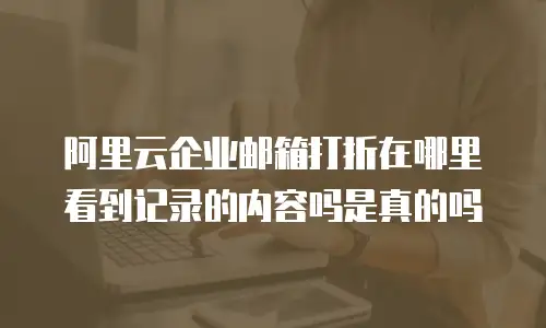 阿里云企业邮箱打折在哪里看到记录的内容吗是真的吗