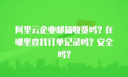 阿里云企业邮箱收费吗？在哪里查找订单记录吗？安全吗？