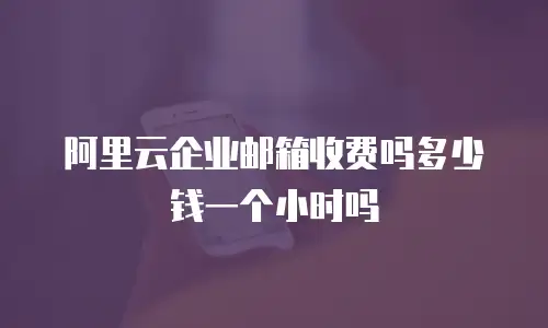阿里云企业邮箱收费吗多少钱一个小时吗